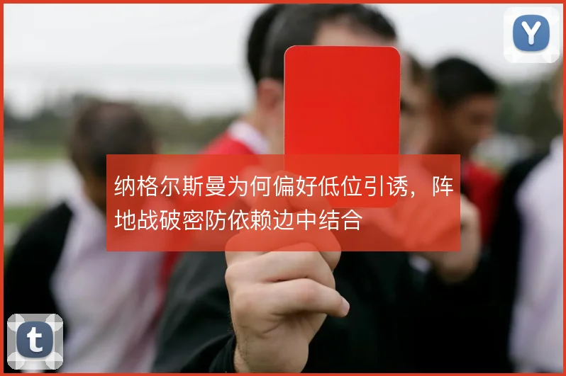 纳格尔斯曼为何偏好低位引诱,阵地战破密防依赖边中结合