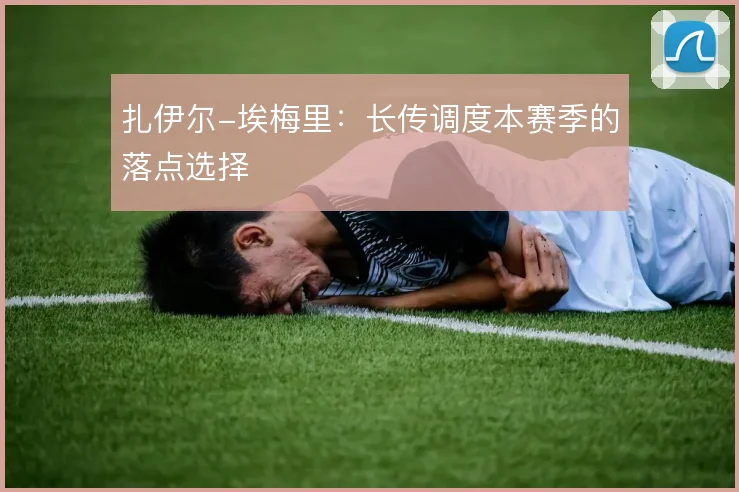 扎伊尔-埃梅里：长传调度本赛季的落点选择