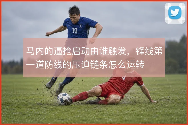 马内的逼抢启动由谁触发，锋线第一道防线的压迫链条怎么运转