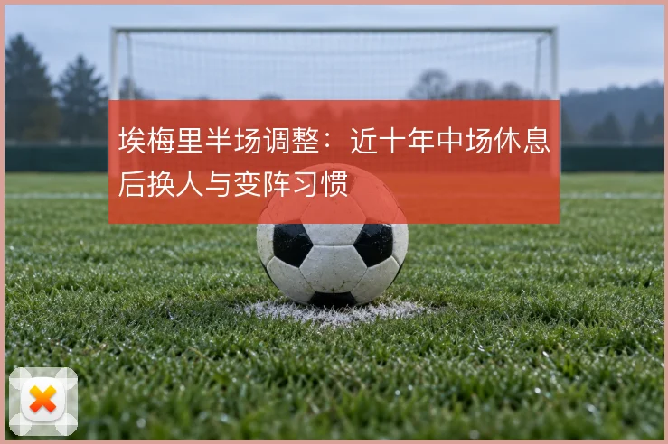埃梅里半场调整:近十年中场休息后换人与变阵习惯