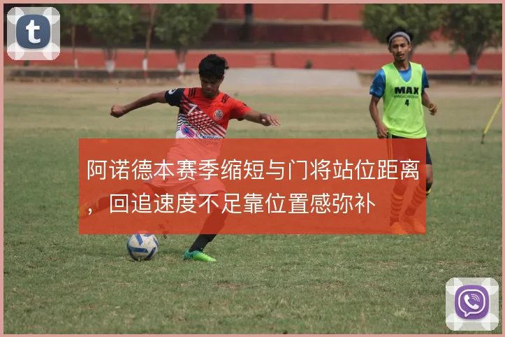 阿诺德本赛季缩短与门将站位距离，回追速度不足靠位置感弥补