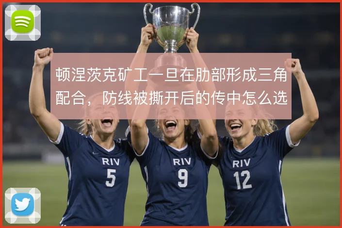 顿涅茨克矿工一旦在肋部形成三角配合,防线被撕开后的传中怎么选