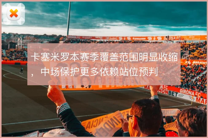 卡塞米罗本赛季覆盖范围明显收缩，中场保护更多依赖站位预判
