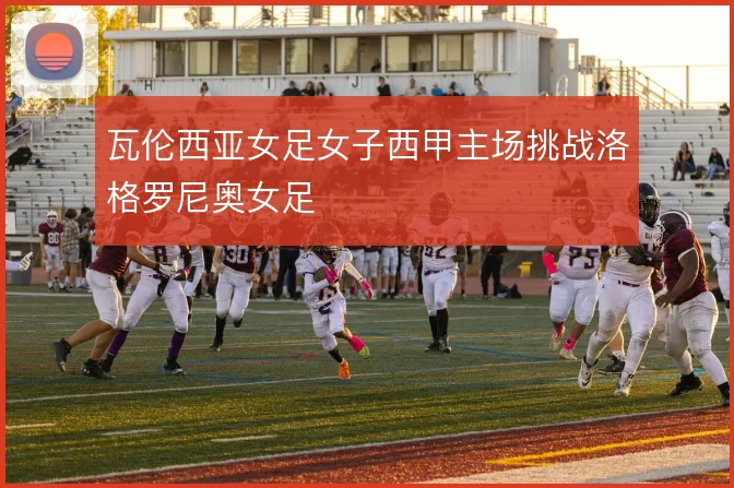 瓦伦西亚女足女子西甲主场挑战洛格罗尼奥女足