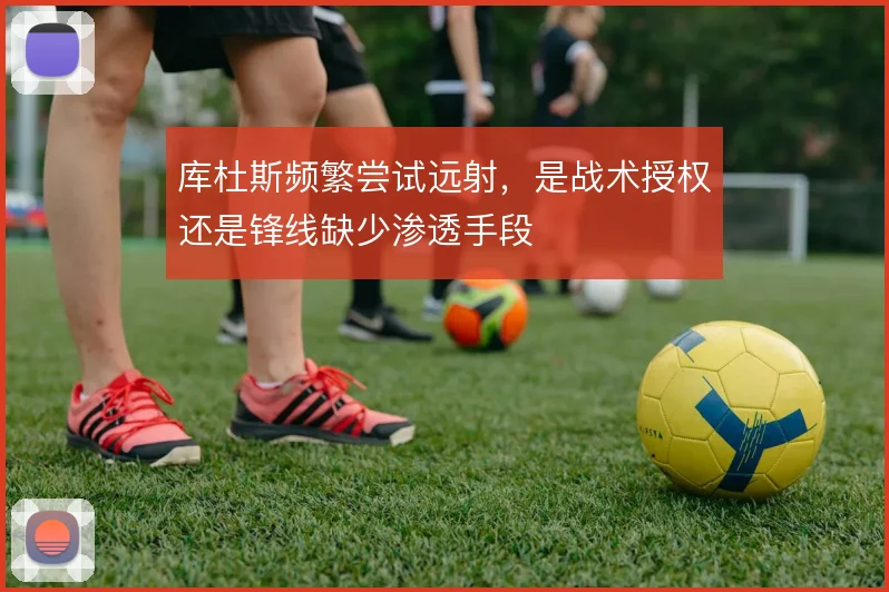 库杜斯频繁尝试远射，是战术授权还是锋线缺少渗透手段