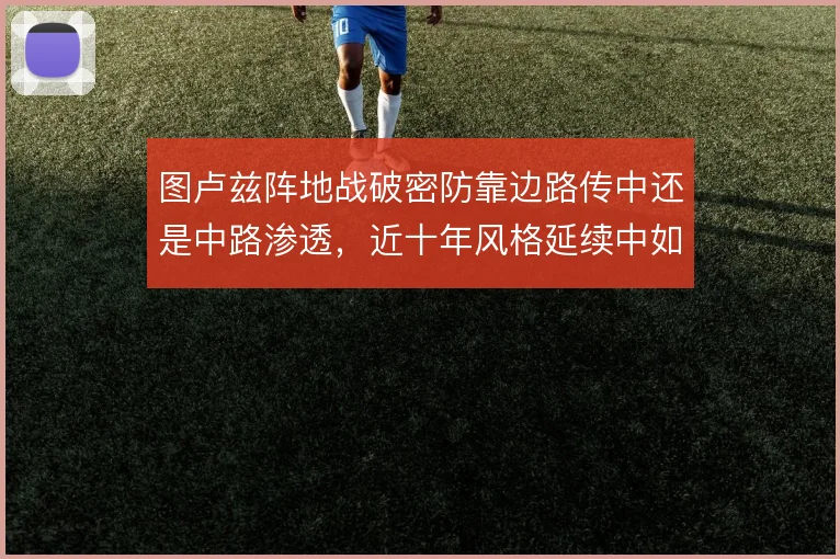 图卢兹阵地战破密防靠边路传中还是中路渗透,近十年风格延续中如何取舍