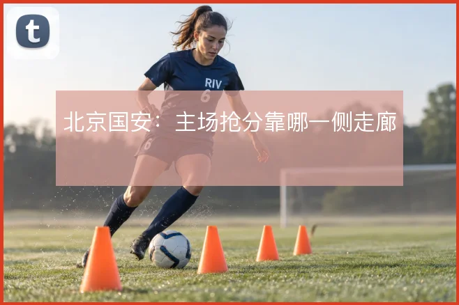 北京国安:主场抢分靠哪一侧走廊