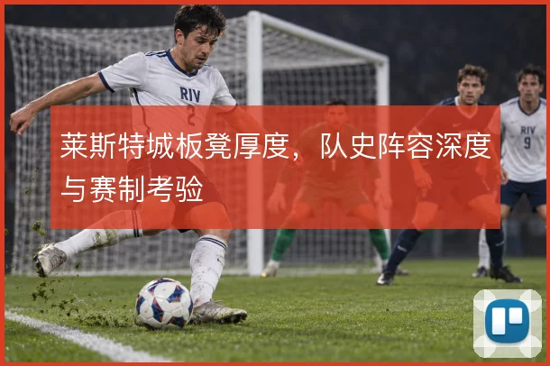 莱斯特城板凳厚度，队史阵容深度与赛制考验