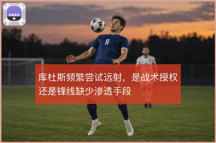 库杜斯频繁尝试远射，是战术授权还是锋线缺少渗透手段