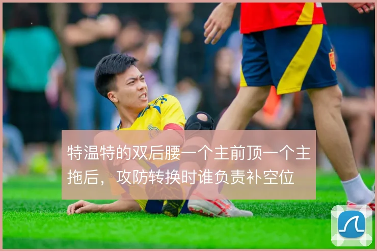 特温特的双后腰一个主前顶一个主拖后，攻防转换时谁负责补空位