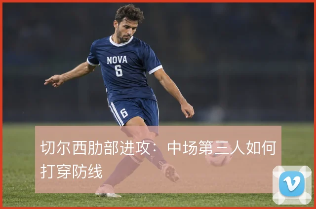 切尔西肋部进攻：中场第三人如何打穿防线