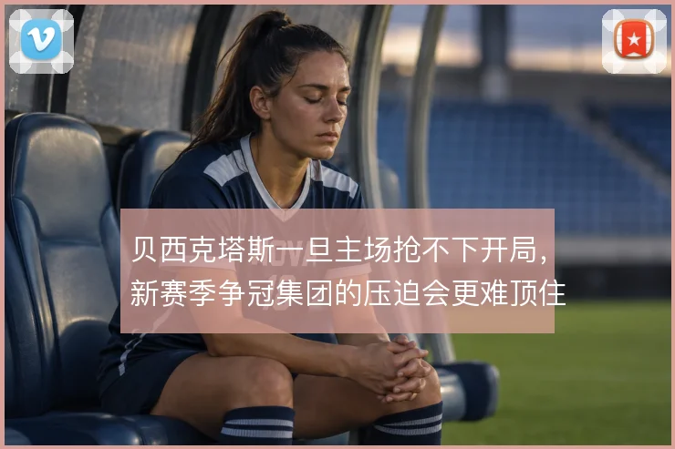 贝西克塔斯一旦主场抢不下开局，新赛季争冠集团的压迫会更难顶住