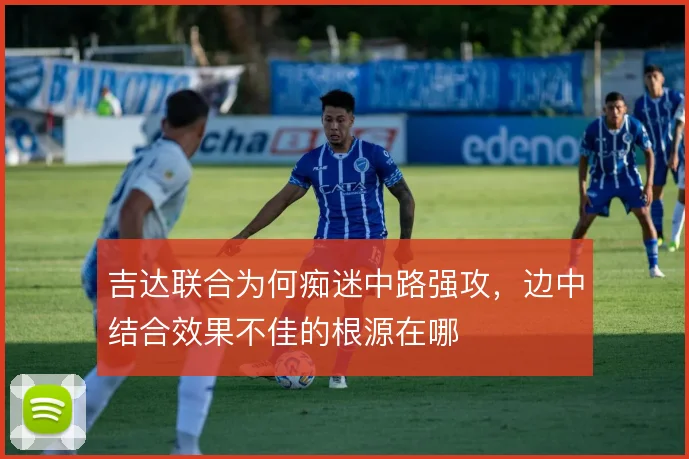 吉达联合为何痴迷中路强攻，边中结合效果不佳的根源在哪