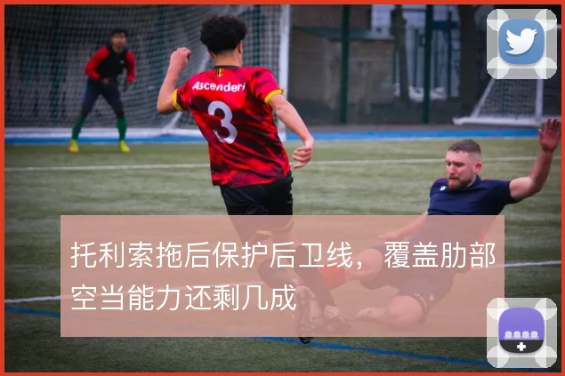 托利索拖后保护后卫线,覆盖肋部空当能力还剩几成