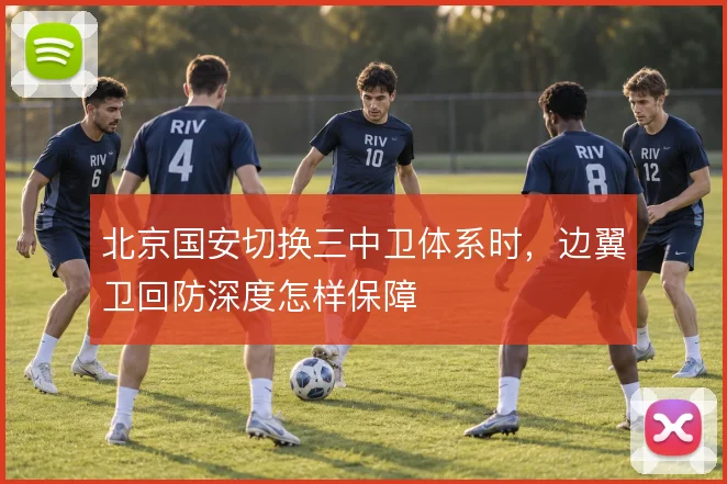 北京国安切换三中卫体系时，边翼卫回防深度怎样保障