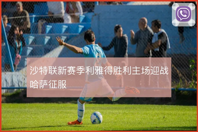 沙特联新赛季利雅得胜利主场迎战哈萨征服