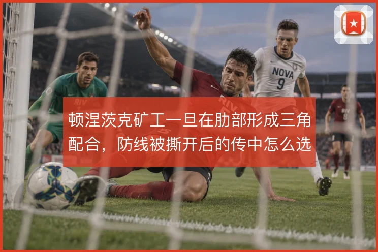 顿涅茨克矿工一旦在肋部形成三角配合，防线被撕开后的传中怎么选