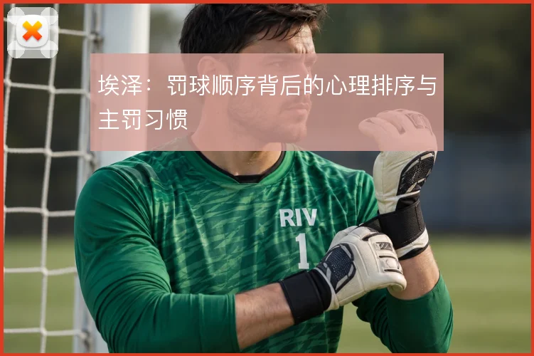 埃泽:罚球顺序背后的心理排序与主罚习惯
