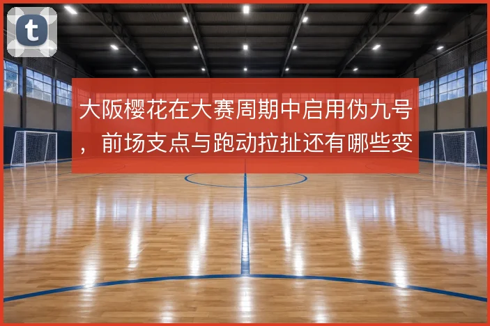 大阪樱花在大赛周期中启用伪九号，前场支点与跑动拉扯还有哪些变化