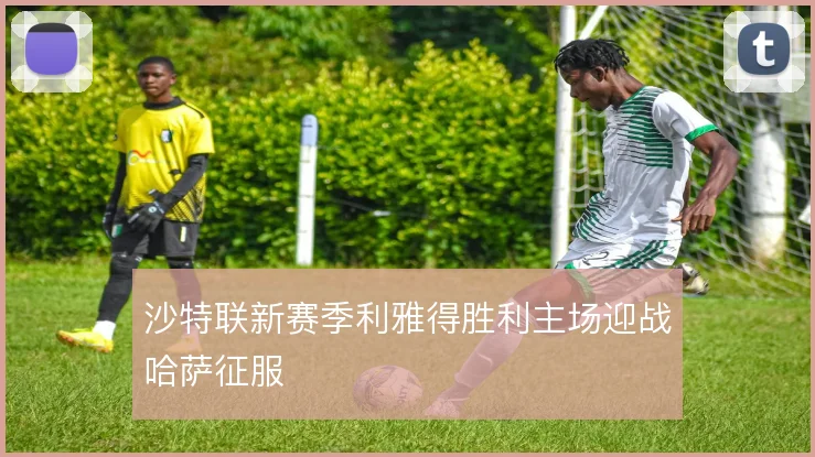 沙特联新赛季利雅得胜利主场迎战哈萨征服