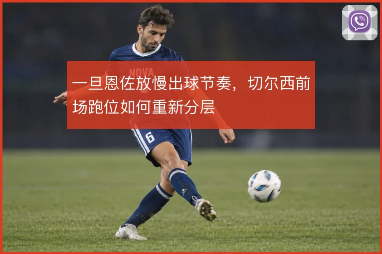一旦恩佐放慢出球节奏,切尔西前场跑位如何重新分层
