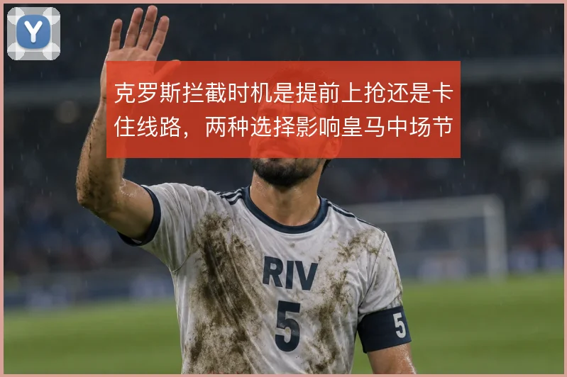 克罗斯拦截时机是提前上抢还是卡住线路,两种选择影响皇马中场节奏