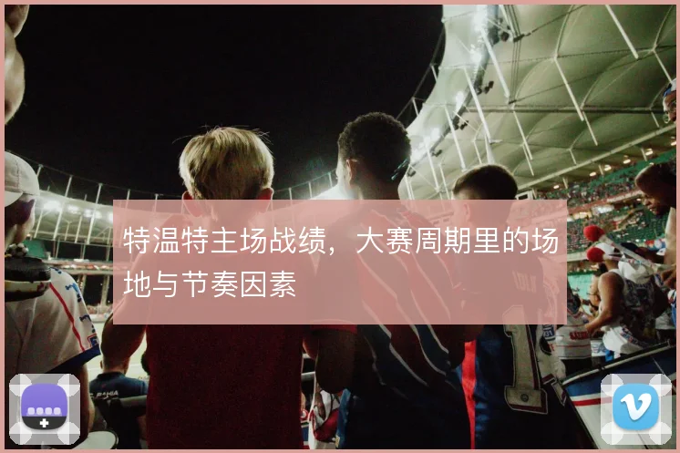 特温特主场战绩，大赛周期里的场地与节奏因素