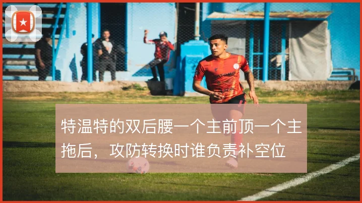 特温特的双后腰一个主前顶一个主拖后，攻防转换时谁负责补空位