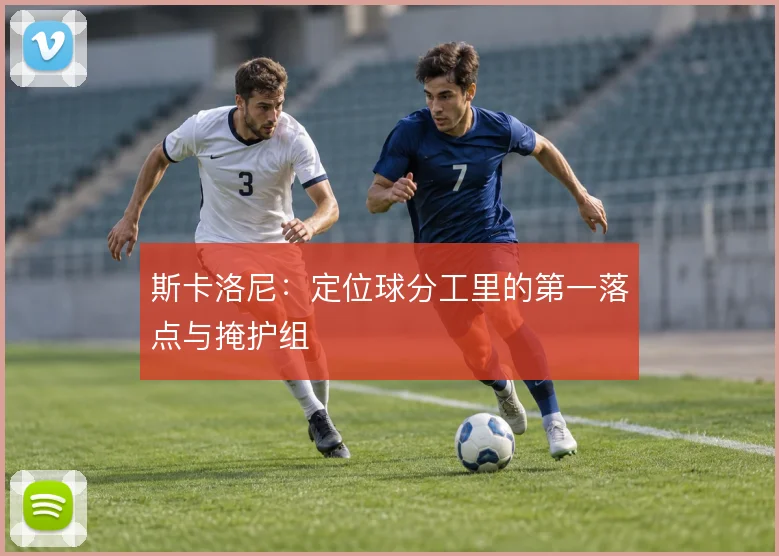 斯卡洛尼：定位球分工里的第一落点与掩护组