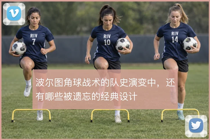波尔图角球战术的队史演变中,还有哪些被遗忘的经典设计