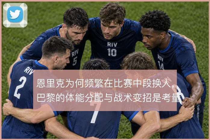 恩里克为何频繁在比赛中段换人，巴黎的体能分配与战术变招是考量