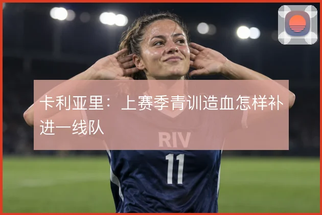卡利亚里：上赛季青训造血怎样补进一线队
