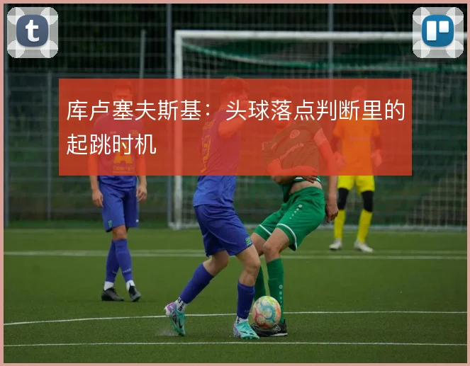 库卢塞夫斯基：头球落点判断里的起跳时机
