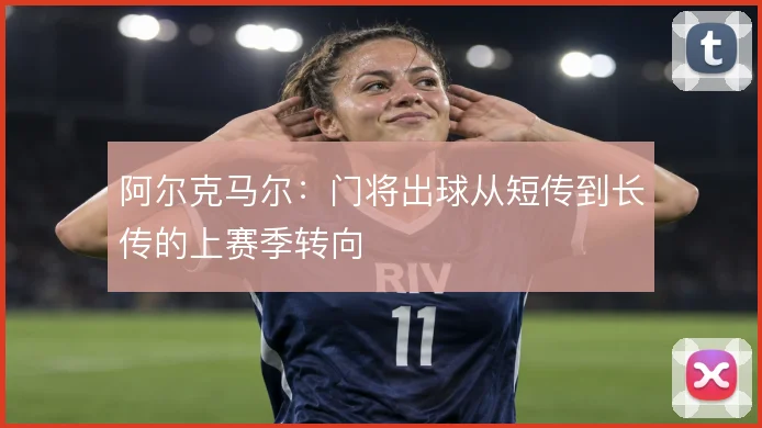 阿尔克马尔：门将出球从短传到长传的上赛季转向