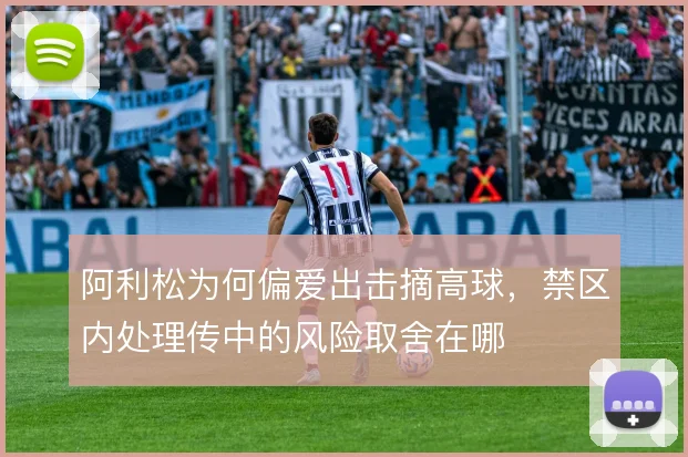 阿利松为何偏爱出击摘高球,禁区内处理传中的风险取舍在哪