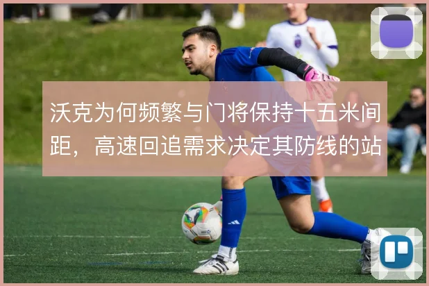 沃克为何频繁与门将保持十五米间距,高速回追需求决定其防线的站位逻辑