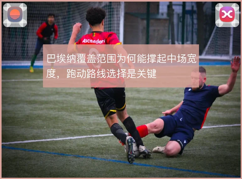 巴埃纳覆盖范围为何能撑起中场宽度，跑动路线选择是关键