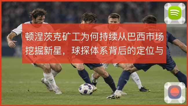顿涅茨克矿工为何持续从巴西市场挖掘新星，球探体系背后的定位与转售逻辑