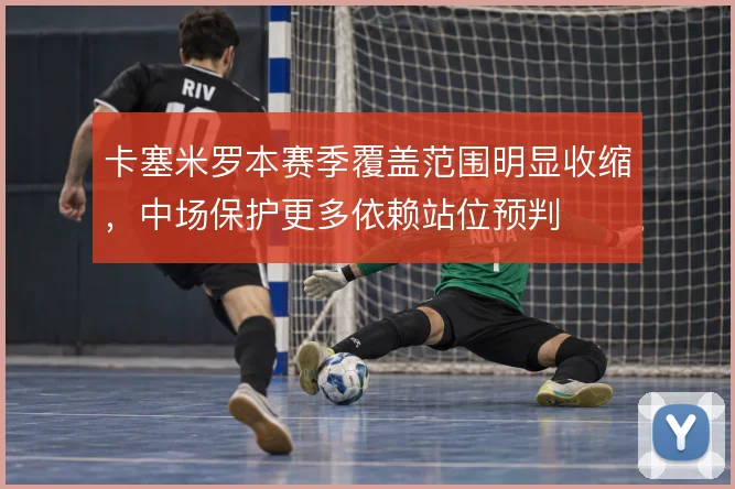 卡塞米罗本赛季覆盖范围明显收缩，中场保护更多依赖站位预判