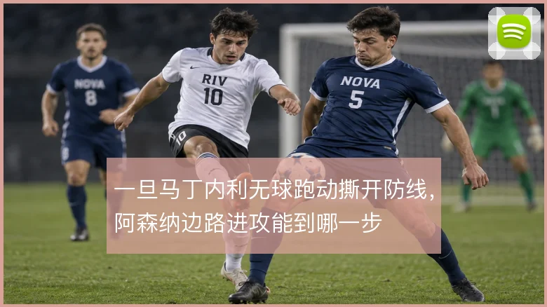 一旦马丁内利无球跑动撕开防线，阿森纳边路进攻能到哪一步