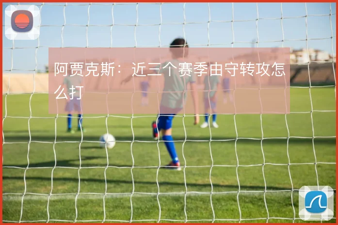 阿贾克斯：近三个赛季由守转攻怎么打
