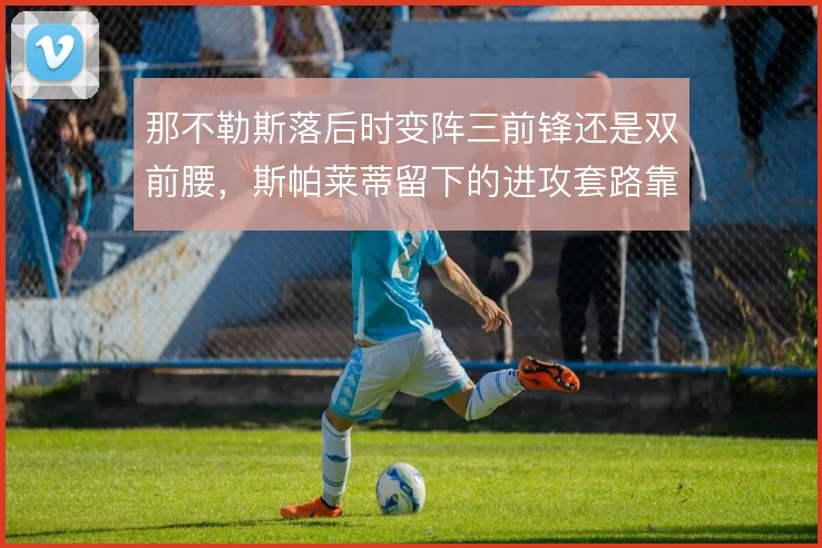 那不勒斯落后时变阵三前锋还是双前腰，斯帕莱蒂留下的进攻套路靠什么撑住