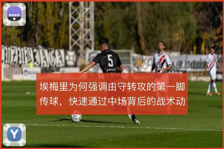 埃梅里为何强调由守转攻的第一脚传球，快速通过中场背后的战术动机