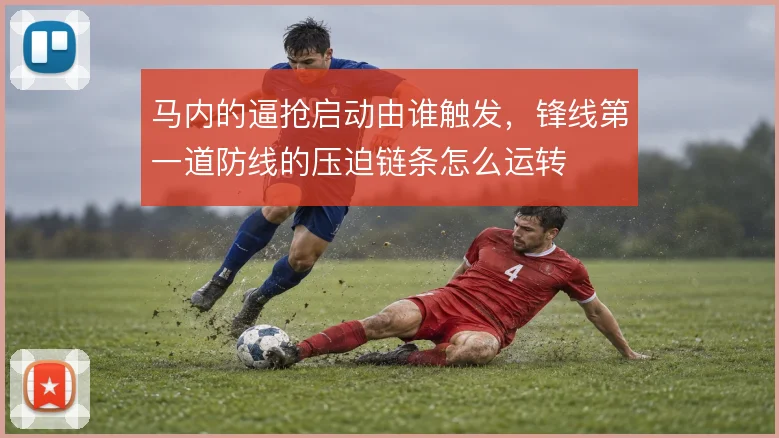 马内的逼抢启动由谁触发,锋线第一道防线的压迫链条怎么运转