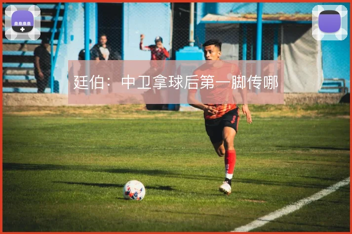 廷伯：中卫拿球后第一脚传哪
