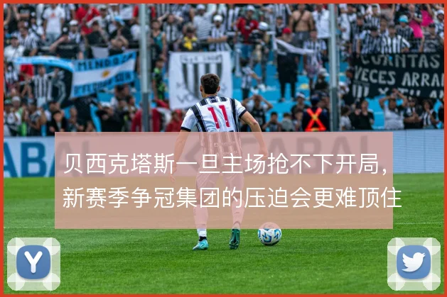 贝西克塔斯一旦主场抢不下开局,新赛季争冠集团的压迫会更难顶住