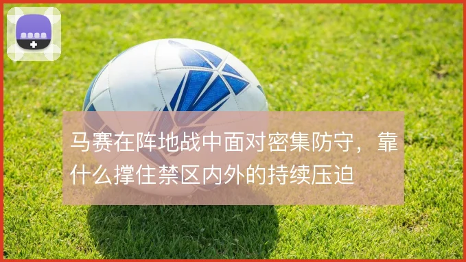 马赛在阵地战中面对密集防守，靠什么撑住禁区内外的持续压迫