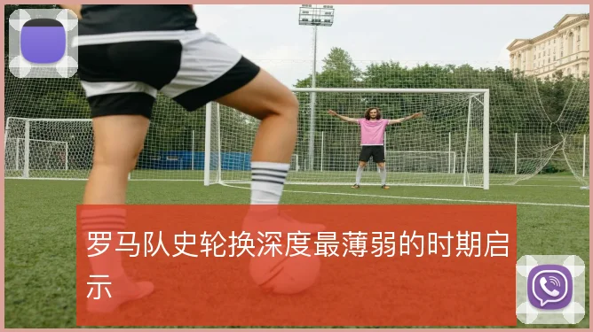 罗马队史轮换深度最薄弱的时期启示