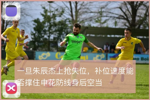 一旦朱辰杰上抢失位，补位速度能否撑住申花防线身后空当
