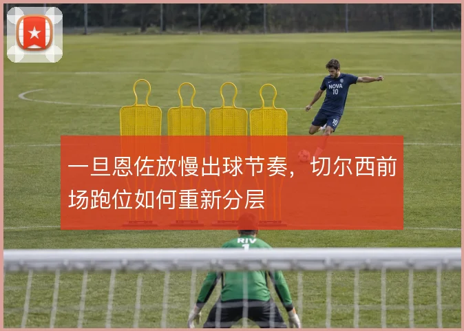 一旦恩佐放慢出球节奏,切尔西前场跑位如何重新分层